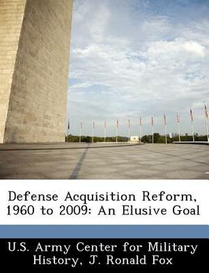 Defense Acquisition Reform, 1960 to 2009: An Elusive Goal by J. Ronald Fox