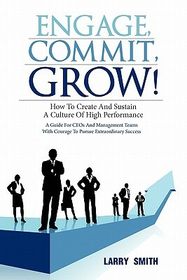 Engage, Commit, Grow!: How to Create and Sustain a Culture of High Performance by Larry Smith