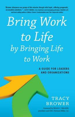 Bring Work to Life by Bringing Life to Work: A Guide for Leaders and Organizations by Tracy Brower
