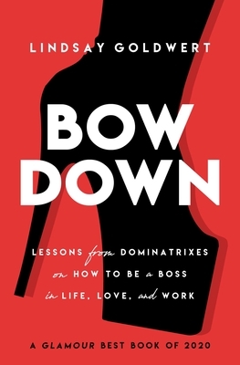 Bow Down: Lessons from Dominatrixes on How to Be a Boss in Life, Love, and Work by Lindsay Goldwert