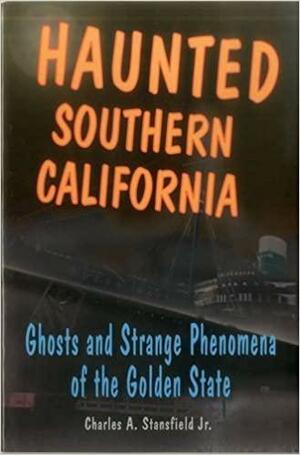 Haunted Southern California: Ghosts and Strange Phenomena of the Golden State by Charles A. Stansfield Jr.