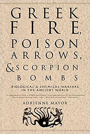 Greek Fire, Poison Arrows, and Scorpion Bombs: Biological &amp; Chemical Warfare in the Ancient World by Adrienne Mayor