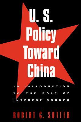 U.S. Policy Toward China: An Introduction to the Role of Interest Groups by Robert G. Sutter