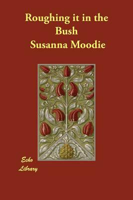 Roughing it in the Bush by Susanna Moodie