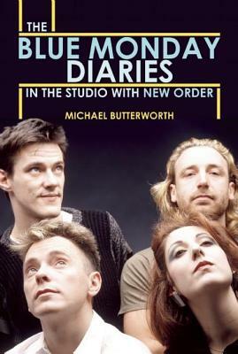 The Blue Monday Diaries: In the Studio with New Order by Michael Butterworth