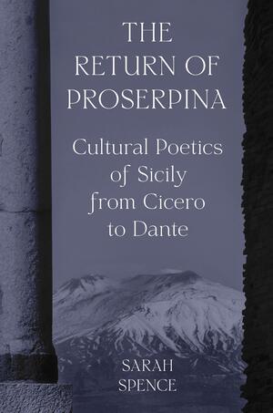 The Return of Proserpina: Cultural Poetics of Sicily from Cicero to Dante by Sarah Spence