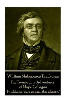 William Makepeace Thackeray - The Tremendous Adventures of Major Gahagan: I would rather make my name then inherit it. ? by William Makepeace Thackeray