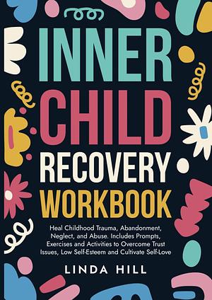 Inner Child Recovery Workbook: Heal Childhood Trauma, Abandonment, Neglect, and Abuse. Includes Prompts, Exercises and Activities to Overcome Trust Issues, ... and Recover from Unhealthy Relationships) by Linda Hill