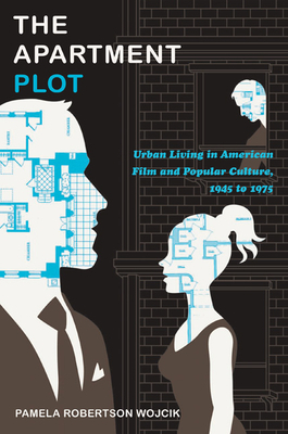 The Apartment Plot: Urban Living in American Film and Popular Culture, 1945 to 1975 by Pamela Robertson Wojcik