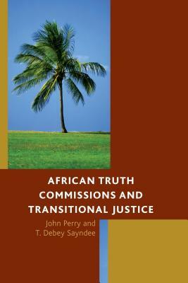 African Truth Commissions and Transitional Justice by T. Debey Sayndee, John Perry