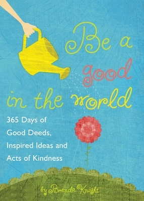 Be a Good in the World: 365 Days of Good Deeds, Inspired Ideas and Acts of Kindness by Brenda Knight