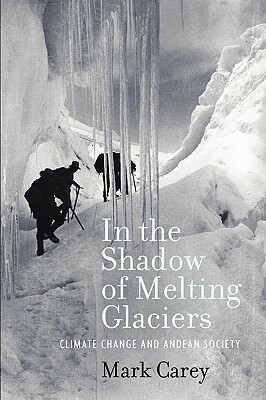In the Shadow of Melting Glaciers: Climate Change and Andean Society by Mark Carey