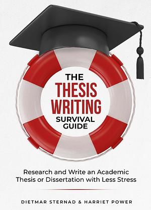 The Thesis Writing Survival Guide: Research and Write an Academic Thesis Or Dissertation with Less Stress by Harriet Power, Dietmar Sternad