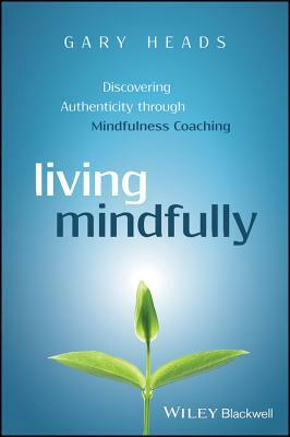 Living Mindfully: Discovering Authenticity Through Mindfulness Coaching by Gary Heads