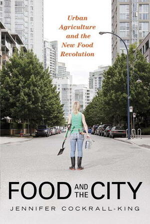 Food and the City: Urban Agriculture and the New Food Revolution by Jennifer Cockrall-King