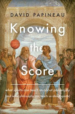 Knowing the Score: What Sports Can Teach Us about Philosophy (and What Philosophy Can Teach Us about Sports) by David Papineau