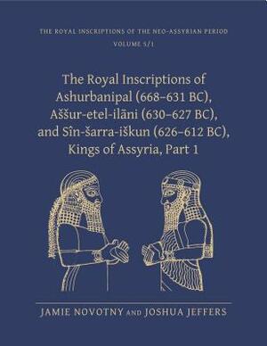 The Royal Inscriptions of Ashurbanipal (668-631 Bc), Assur-Etal-Ilani (630-627 Bc), and Sin-Sarra-Iskun (626-612 Bc), Kings of Assyria: Part I by Jamie Novotny, Joshua Jeffers
