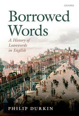 Borrowed Words: A History of Loanwords in English by Philip Durkin