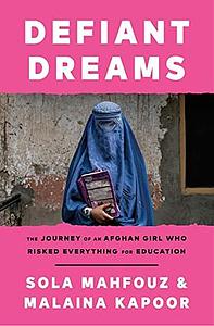 Defiant Dreams: The Journey of an Afghan Girl Who Risked Everything for Education by Sola Mahfouz, Malaina Kapoor