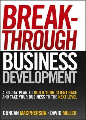 Breakthrough Business Development: A 90-Day Plan to Build Your Client Base and Take Your Business to the Next Level by Duncan MacPherson, David Miller