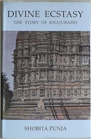 Divine Ecstasy: The Story of Khajuraho by Shobita Punja