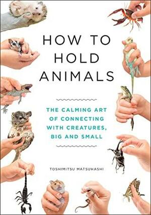How to Hold Animals: The delightful guide to caring for animals, big and small! by Toshimitsu Matsuhashi