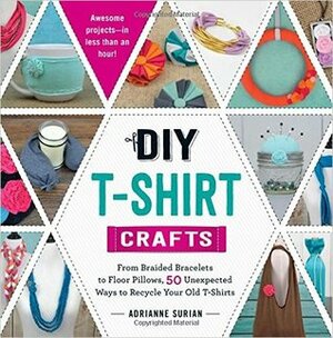 DIY T-Shirt Crafts: From Braided Bracelets to Floor Pillows, 50 Unexpected Ways to Recycle Your Old T-Shirts by Adrianne Surian