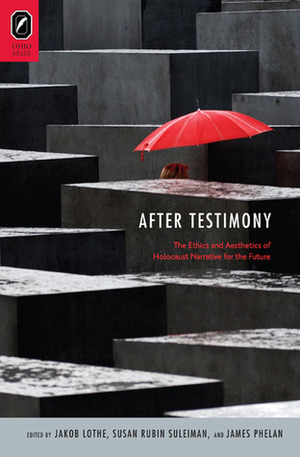 After Testimony: The Ethics and Aesthetics of Holocaust Narrative for the Future by Susan Rubin Suleiman, James Phelan, Jakob Lothe