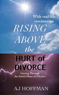 Rising Above the Hurt of Divorce: Getting Through the Initial Phase of Divorce by A.J. Hoffman