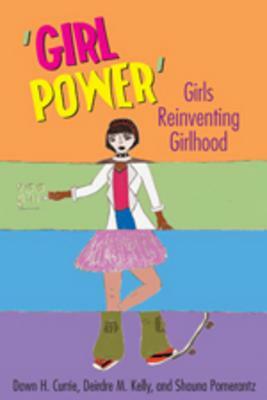 'girl Power': Girls Reinventing Girlhood by Dawn H. Currie, Shauna Pomerantz, Deirdre M. Kelly