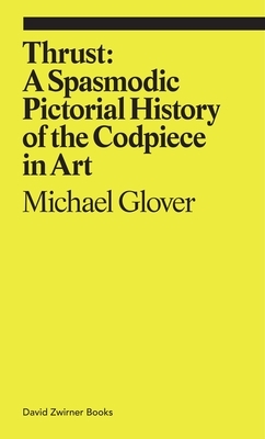 Thrust: A Spasmodic Pictorial History of the Codpiece in Art by Michael Glover