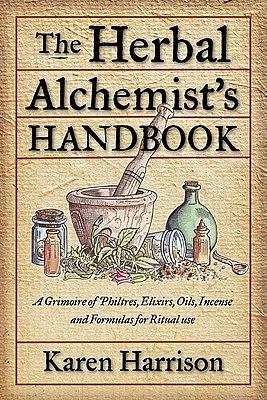 Herbal Alchemist's Handbook: A Grimoire of Philtres, Elixirs, Oils, Incense, and Formulas for Ritual Use by Karen Harrison