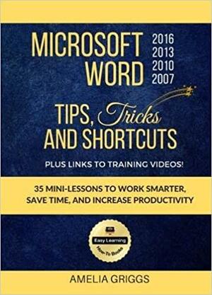 Microsoft Word 2007 2010 2013 2016 Tips Tricks and Shortcuts (Color Version): Work Smarter, Save Time, and Increase Productivity by Amelia Griggs