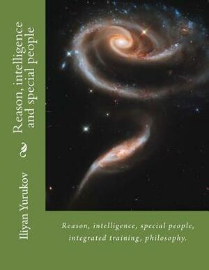 Reason, intelligence and special people: Reason, intelligence, special people, integrated training, philosophy. by Fira J. Zavyalova, Nellya A. Yurukov, Iliyan P. Yurukov