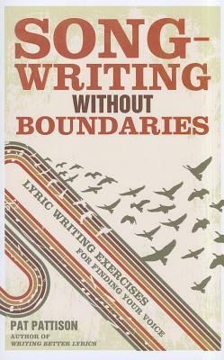 Songwriting Without Boundaries: Lyric Writing Exercises for Finding Your Voice by Pat Pattison