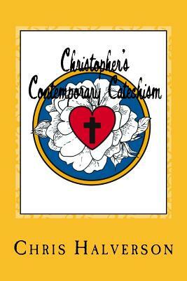 Christopher's Contemporary Catechism: 19 Sermons Answering 25 Questions from the Pews by Chris Halverson