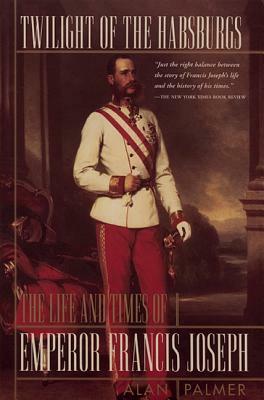 Twilight of the Habsburgs: The Life and Times of Emperor Francis Joseph by Alan Palmer