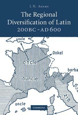 The Regional Diversification of Latin 200 BC-AD 600 by J. N. Adams