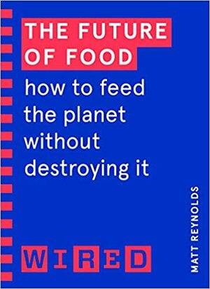 The Future of Food (WIRED guides): How to Feed the Planet Without Destroying It by Matthew Reynolds, Wired