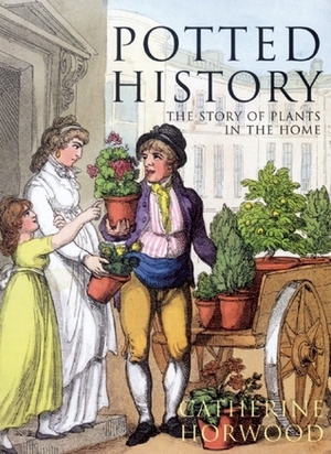 Potted History: The Story of Plants in the Home by Catherine Horwood