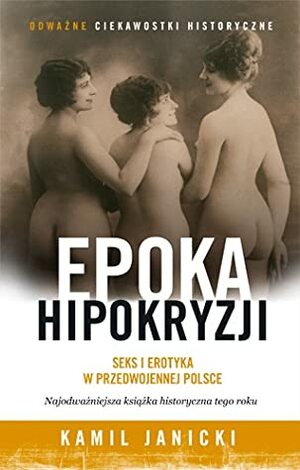 Epoka hipokryzji. Seks i erotyka w przedwojennej Polsce by Kamil Janicki