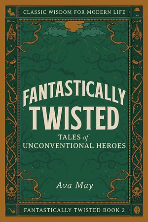 Fantastically Twisted: Tales of Unconventional Heroes by Ava May