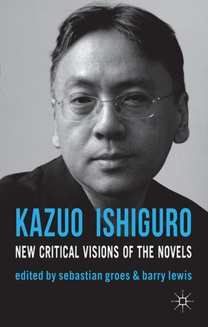 Kazuo Ishiguro: New Critical Visions of the Novels by Barry Lewis, Sebastian Groes