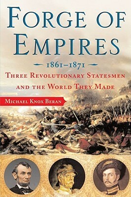 Forge of Empires: Three Revolutionary Statesmen and the World They Made, 1861-1871 by Michael Knox Beran