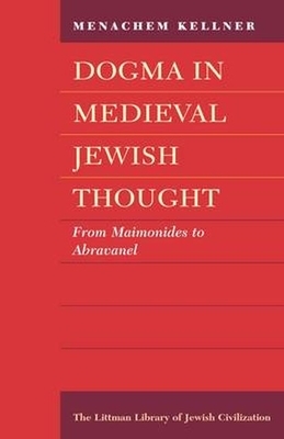 Dogma in Medieval Jewish Thought: From Maimonides to Abravanel by Menachem Kellner