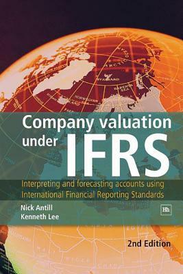 Company Valuation Under Ifrs: Interpreting and Forecasting Accounts Using International Financial Reporting Standards by Nick Antill, Kenneth Lee