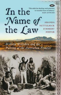 In the Name of the Law: William Willshire and the policing of the Australian frontier by Amanda Nettelbeck, Robert Foster