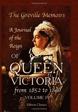 The Greville Memoirs. A Journal of the Reign of Queen Victoria from 1852 to 1860: Volume 1 by Charles Greville