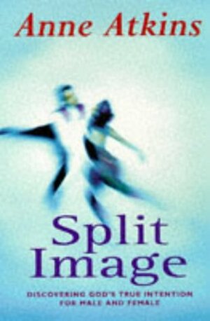 Split Image: Discovering God's True Intention For Male And Female by Anne Atkins