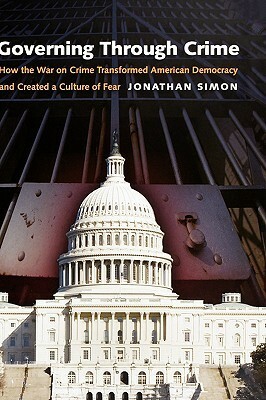 Governing Through Crime: How the War on Crime Transformed American Democracy and Created a Culture of Fear by Jonathan Simon